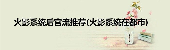 火影系统后宫流推荐(火影系统在都市)