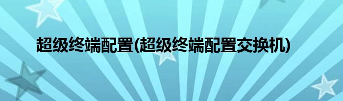 超级终端配置(超级终端配置交换机)