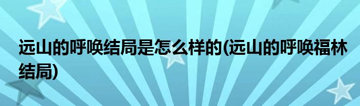 远山的呼唤结局是怎么样的(远山的呼唤福林结局)