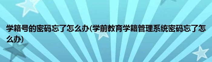 学籍号的密码忘了怎么办(学前教育学籍管理系统密码忘了怎么办)