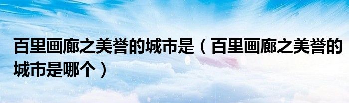 百里画廊之美誉的城市是（百里画廊之美誉的城市是哪个）