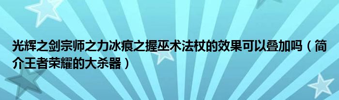 光辉之剑宗师之力冰痕之握巫术法杖的效果可以叠加吗（简介王者荣耀的大杀器）