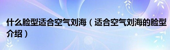 什么脸型适合空气刘海（适合空气刘海的脸型介绍）