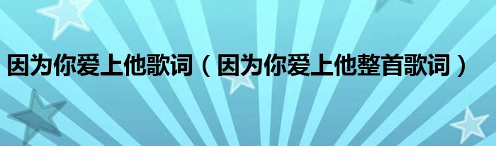 因为你爱上他歌词（因为你爱上他整首歌词）