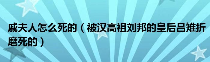 戚夫人怎么死的（被汉高祖刘邦的皇后吕雉折磨死的）