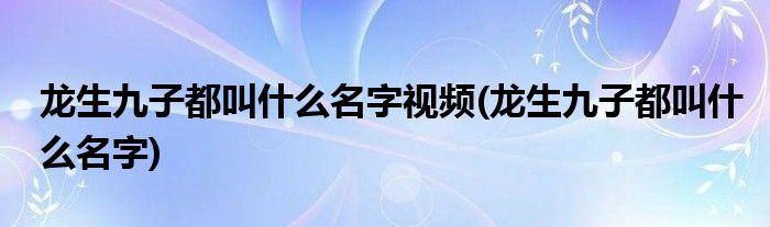 龙生九子都叫什么名字视频(龙生九子都叫什么名字)