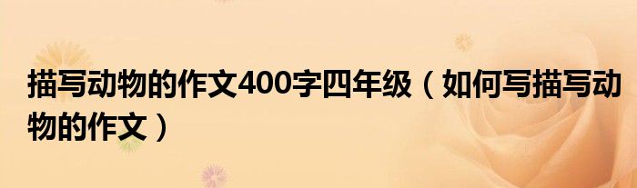 描写动物的作文400字四年级（如何写描写动物的作文）