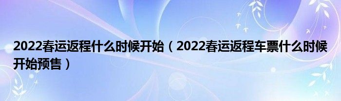 2022春运返程什么时候开始（2022春运返程车票什么时候开始预售）