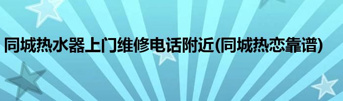 同城热水器上门维修电话附近(同城热恋靠谱)