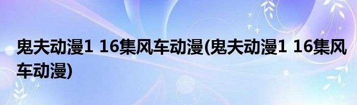 鬼夫动漫1 16集风车动漫(鬼夫动漫1 16集风车动漫)