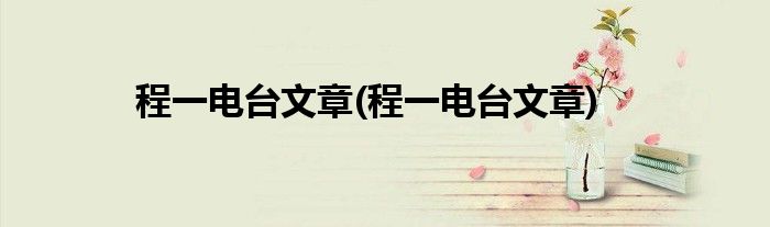 程一电台文章(程一电台文章)