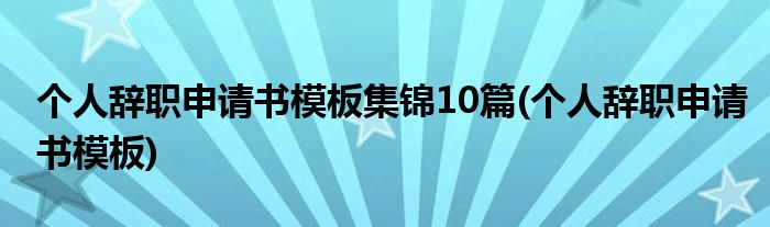 个人辞职申请书模板集锦10篇(个人辞职申请书模板)