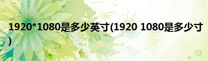 1920*1080是多少英寸(1920 1080是多少寸)