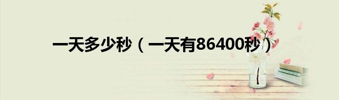 一天多少秒（一天有86400秒）