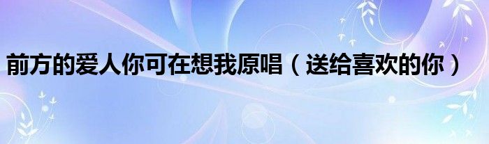 前方的爱人你可在想我原唱（送给喜欢的你）