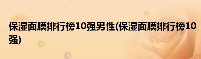 保湿面膜排行榜10强男性(保湿面膜排行榜10强)