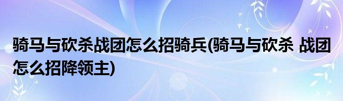 骑马与砍杀战团怎么招骑兵(骑马与砍杀 战团 怎么招降领主)