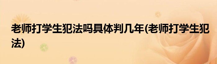 老师打学生犯法吗具体判几年(老师打学生犯法)