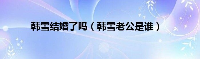 韩雪结婚了吗（韩雪老公是谁）