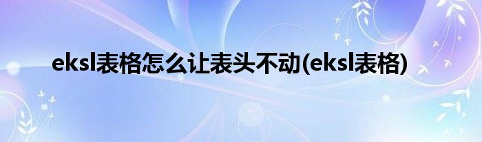 eksl表格怎么让表头不动(eksl表格)