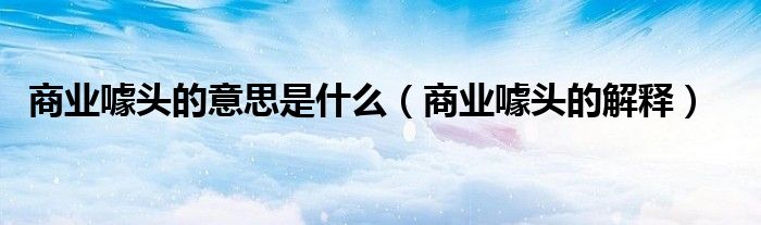 商业噱头的意思是什么（商业噱头的解释）