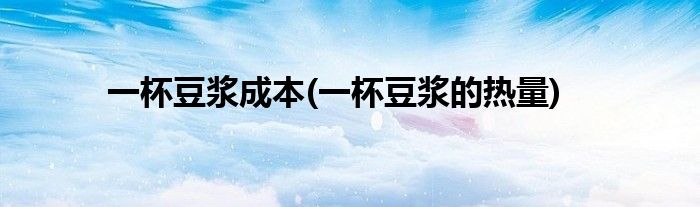 一杯豆浆成本(一杯豆浆的热量)