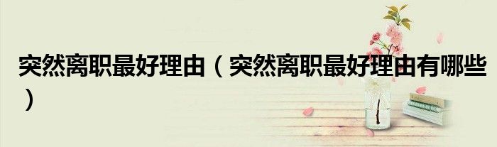 突然离职最好理由（突然离职最好理由有哪些）