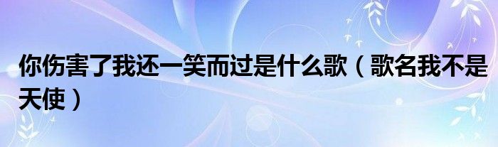 你伤害了我还一笑而过是什么歌（歌名我不是天使）