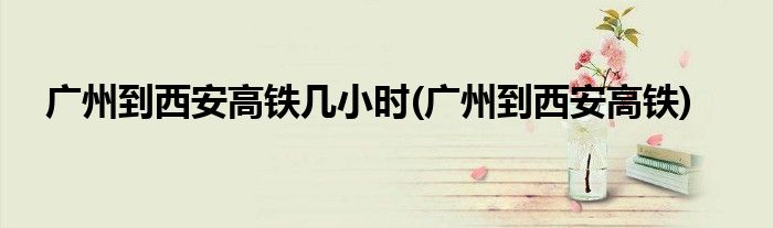 广州到西安高铁几小时(广州到西安高铁)