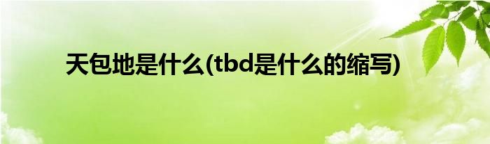 天包地是什么(tbd是什么的缩写)
