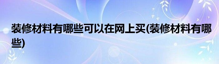 装修材料有哪些可以在网上买(装修材料有哪些)