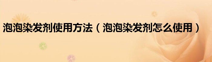 泡泡染发剂使用方法（泡泡染发剂怎么使用）
