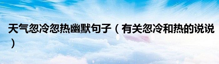 天气忽冷忽热幽默句子（有关忽冷和热的说说）