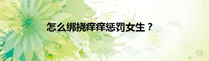 怎么绑挠痒痒惩罚女生？