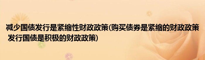 减少国债发行是紧缩性财政政策(购买债券是紧缩的财政政策 发行国债是积极的财政政策)