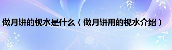 做月饼的枧水是什么（做月饼用的枧水介绍）