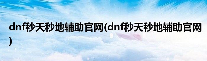 dnf秒天秒地辅助官网(dnf秒天秒地辅助官网)