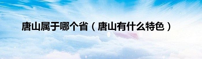 唐山属于哪个省（唐山有什么特色）