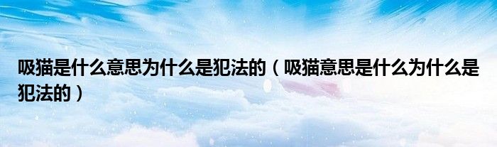 吸猫是什么意思为什么是犯法的（吸猫意思是什么为什么是犯法的）