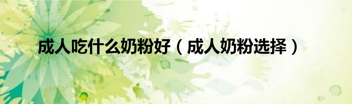 成人吃什么奶粉好（成人奶粉选择）