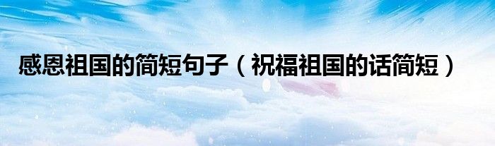 感恩祖国的简短句子（祝福祖国的话简短）