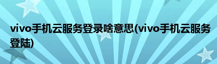 vivo手机云服务登录啥意思(vivo手机云服务登陆)