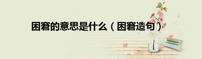 困窘的意思是什么（困窘造句）