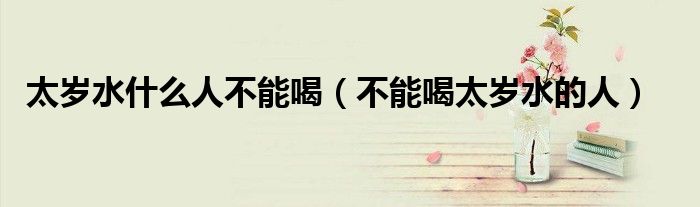 太岁水什么人不能喝（不能喝太岁水的人）