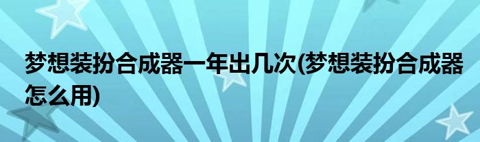 梦想装扮合成器一年出几次(梦想装扮合成器怎么用)