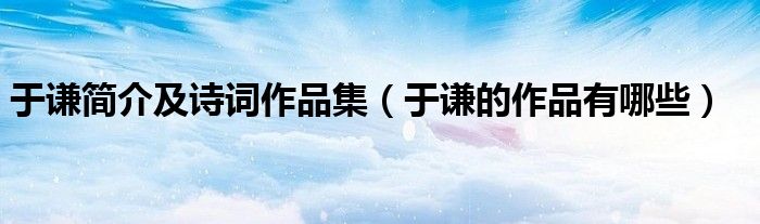 于谦简介及诗词作品集（于谦的作品有哪些）