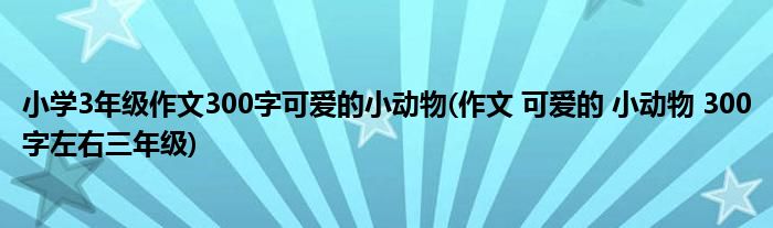 小学3年级作文300字可爱的小动物(作文 可爱的 小动物 300字左右三年级)