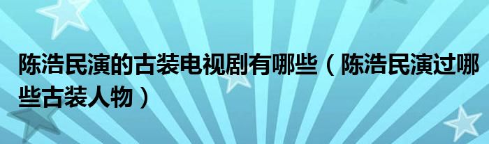 陈浩民演的古装电视剧有哪些（陈浩民演过哪些古装人物）