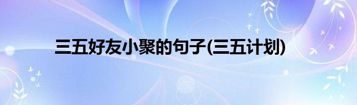 三五好友小聚的句子(三五计划)