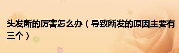 头发断的厉害怎么办（导致断发的原因主要有三个）